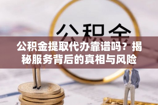 泰来公积金提取代办靠谱吗？揭秘服务背后的真相与风险
