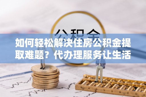 泰来如何轻松解决住房公积金提取难题？代办理服务让生活更简单