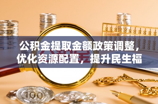 泰来公积金提取金额政策调整，优化资源配置，提升民生福祉