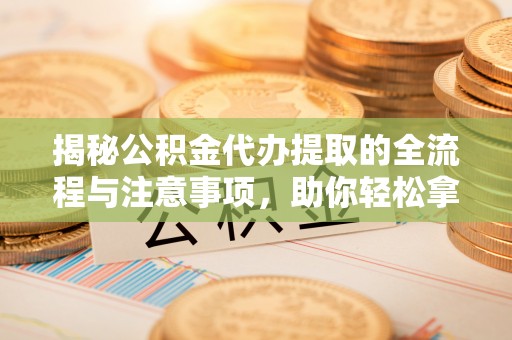 泰来揭秘公积金代办提取的全流程与注意事项，助你轻松拿回属于自己的钱