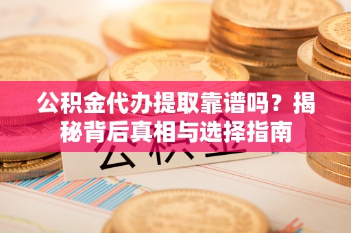 泰来公积金代办提取靠谱吗？揭秘背后真相与选择指南