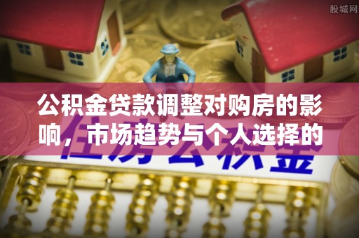 泰来公积金贷款调整对购房的影响，市场趋势与个人选择的深度解析
