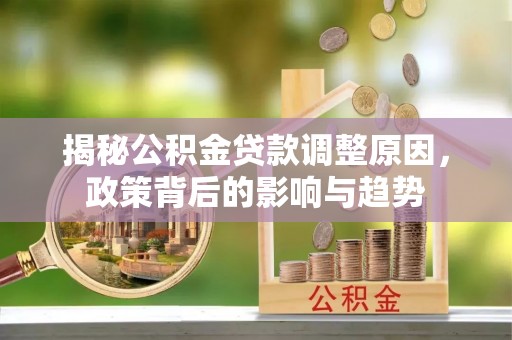 泰来揭秘公积金贷款调整原因，政策背后的影响与趋势