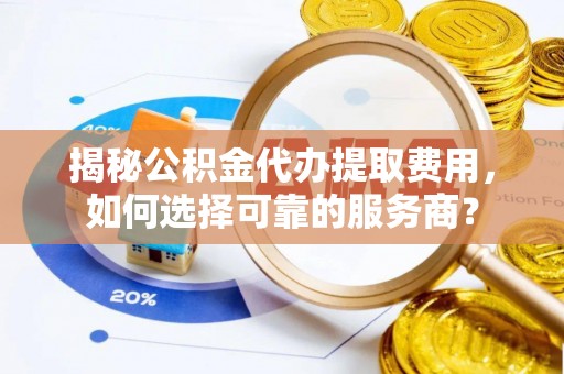 泰来揭秘公积金代办提取费用，如何选择可靠的服务商？
