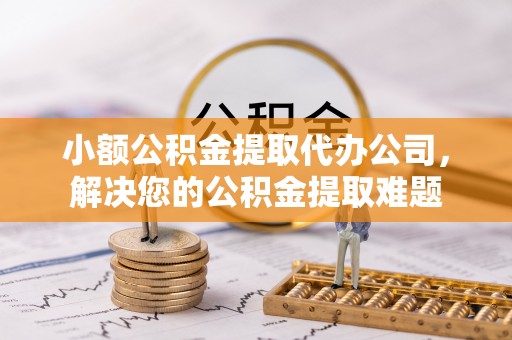 泰来小额公积金提取代办公司，解决您的公积金提取难题