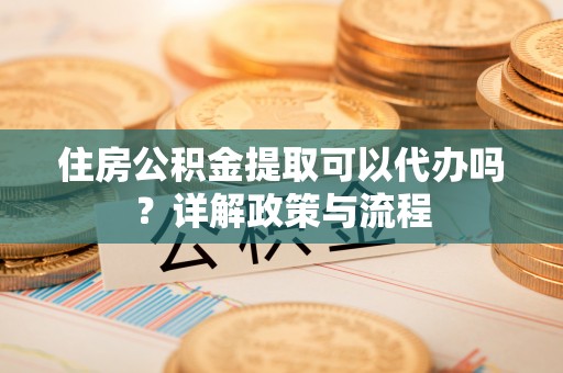 泰来住房公积金提取可以代办吗？详解政策与流程