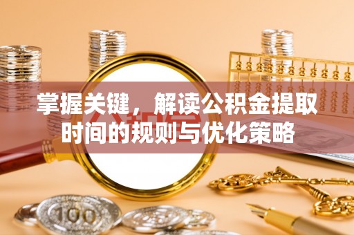 泰来掌握关键，解读公积金提取时间的规则与优化策略