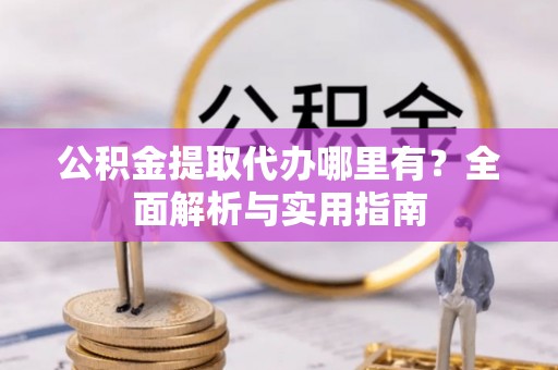 泰来公积金提取代办哪里有？全面解析与实用指南