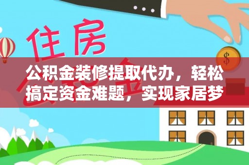 泰来公积金装修提取代办，轻松搞定资金难题，实现家居梦想