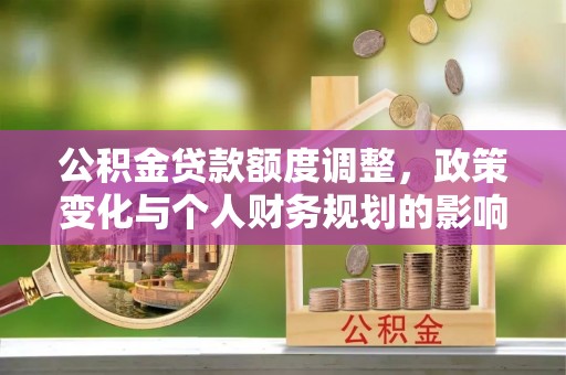 泰来公积金贷款额度调整，政策变化与个人财务规划的影响