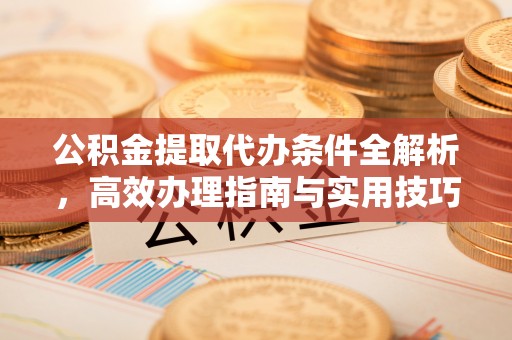 泰来公积金提取代办条件全解析，高效办理指南与实用技巧