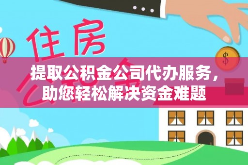 泰来提取公积金公司代办服务，助您轻松解决资金难题