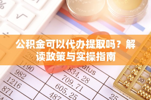 泰来公积金可以代办提取吗？解读政策与实操指南
