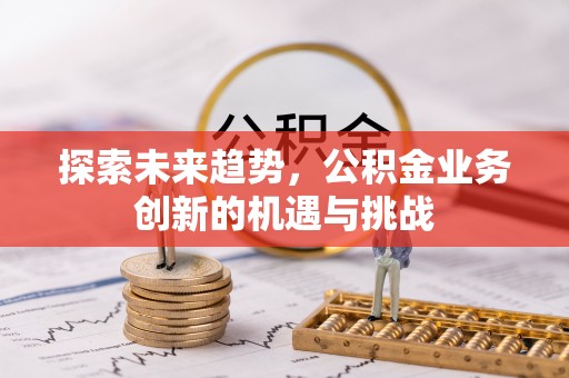 泰来探索未来趋势，公积金业务创新的机遇与挑战