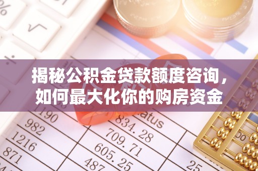 泰来揭秘公积金贷款额度咨询，如何最大化你的购房资金