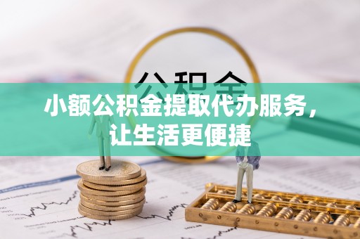 泰来小额公积金提取代办服务，让生活更便捷
