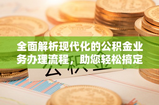 泰来全面解析现代化的公积金业务办理流程，助您轻松搞定每一笔交易