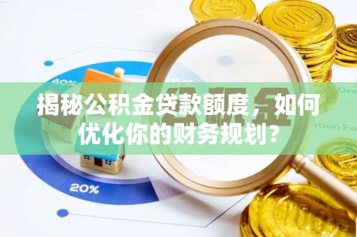 泰来揭秘公积金贷款额度，如何优化你的财务规划？