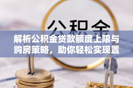泰来解析公积金贷款额度上限与购房策略，助你轻松实现置业梦想