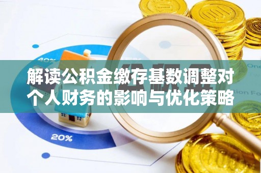 泰来解读公积金缴存基数调整对个人财务的影响与优化策略