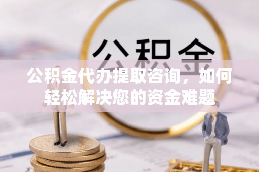 泰来公积金代办提取咨询，如何轻松解决您的资金难题