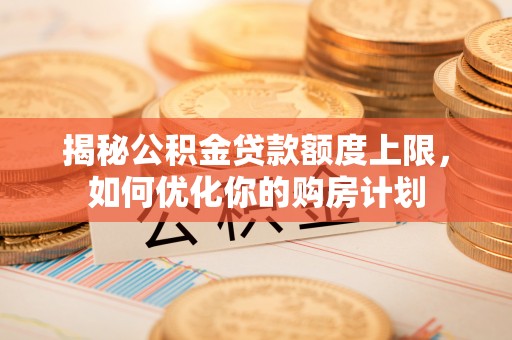 泰来揭秘公积金贷款额度上限，如何优化你的购房计划