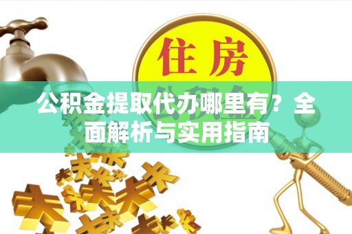 泰来公积金提取代办哪里有？全面解析与实用指南