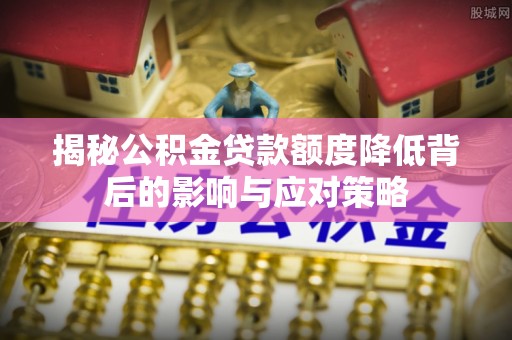 泰来揭秘公积金贷款额度降低背后的影响与应对策略
