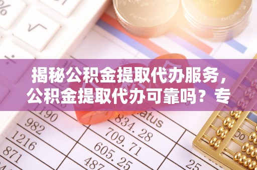 泰来揭秘公积金提取代办服务，公积金提取代办可靠吗？专业解析与实用指南