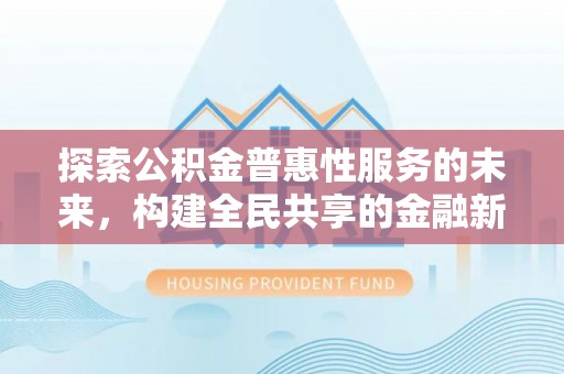 泰来探索公积金普惠性服务的未来，构建全民共享的金融新生态