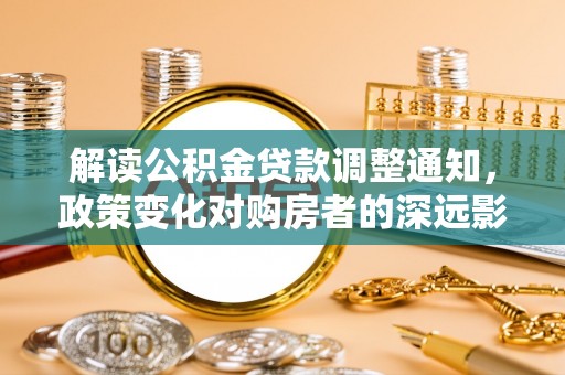 泰来解读公积金贷款调整通知，政策变化对购房者的深远影响