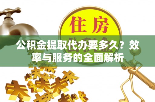 泰来公积金提取代办要多久？效率与服务的全面解析