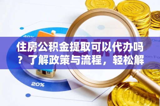 泰来住房公积金提取可以代办吗？了解政策与流程，轻松解决你的疑问