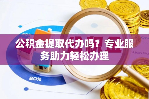 泰来公积金提取代办吗？专业服务助力轻松办理