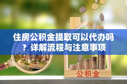 泰来住房公积金提取可以代办吗？详解流程与注意事项