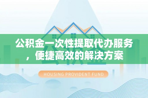 泰来公积金一次性提取代办服务，便捷高效的解决方案