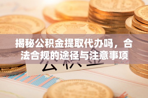 泰来揭秘公积金提取代办吗，合法合规的途径与注意事项