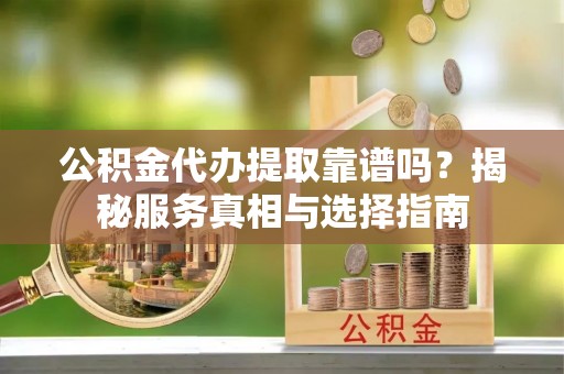 泰来公积金代办提取靠谱吗？揭秘服务真相与选择指南