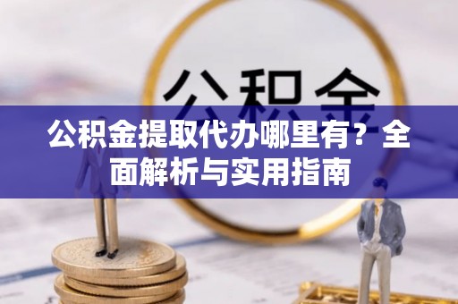 泰来公积金提取代办哪里有？全面解析与实用指南