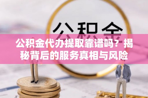 泰来公积金代办提取靠谱吗？揭秘背后的服务真相与风险