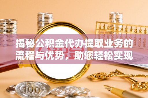 泰来揭秘公积金代办提取业务的流程与优势，助您轻松实现资金利用最大化
