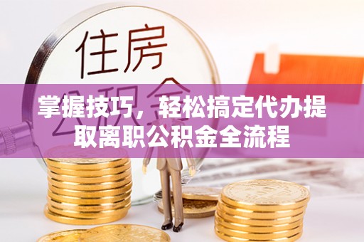 泰来掌握技巧，轻松搞定代办提取离职公积金全流程