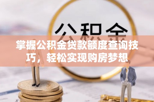 泰来掌握公积金贷款额度查询技巧，轻松实现购房梦想