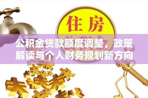 泰来公积金贷款额度调整，政策解读与个人财务规划新方向