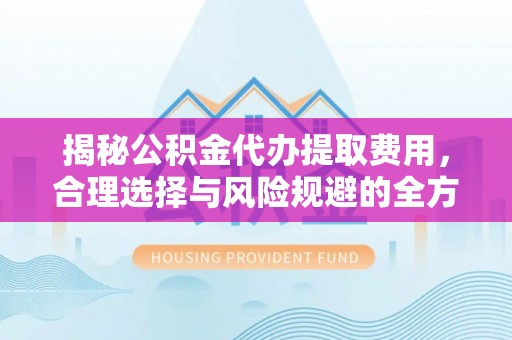 泰来揭秘公积金代办提取费用，合理选择与风险规避的全方位解析