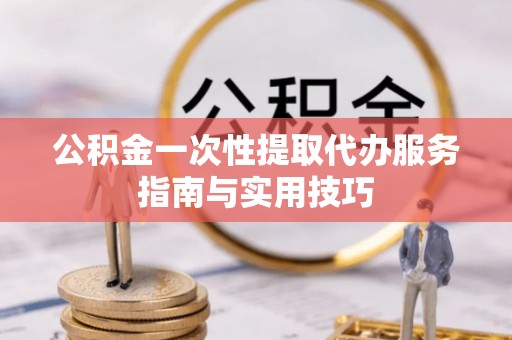 泰来公积金一次性提取代办服务指南与实用技巧