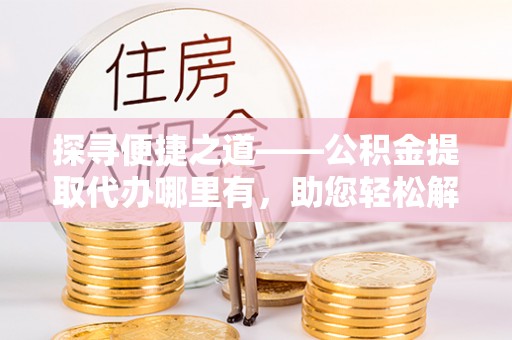 泰来探寻便捷之道——公积金提取代办哪里有，助您轻松解决资金难题