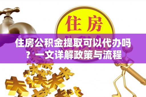 泰来住房公积金提取可以代办吗？一文详解政策与流程