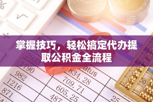 泰来掌握技巧，轻松搞定代办提取公积金全流程