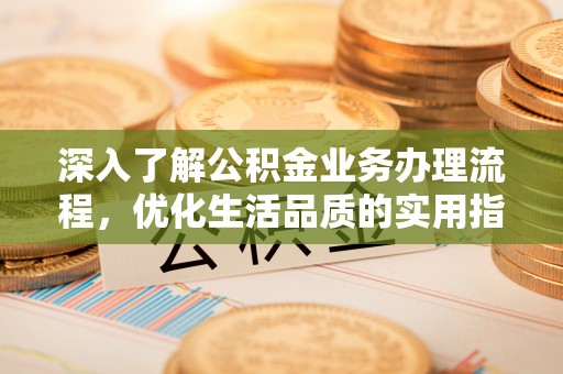 泰来深入了解公积金业务办理流程，优化生活品质的实用指南